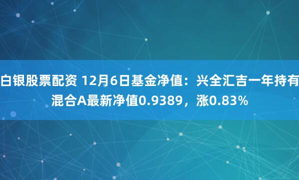 白银股票配资 12月6日基金净值：兴全汇吉一年持有混合A最新净值0.9389，涨0.83%