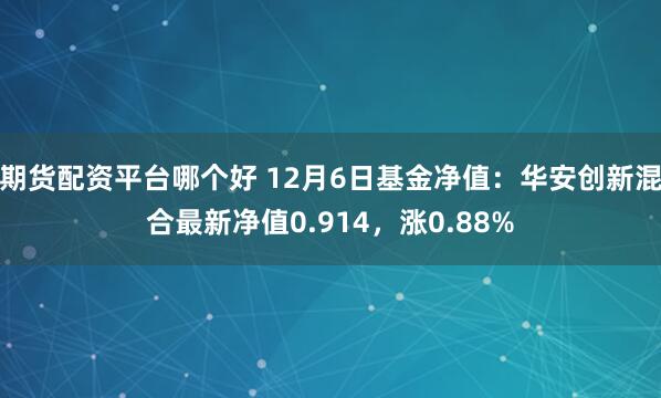 期货配资平台哪个好 12月6日基金净值：华安创新混合最新净值0.914，涨0.88%