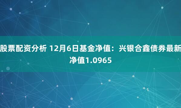 股票配资分析 12月6日基金净值：兴银合鑫债券最新净值1.0965