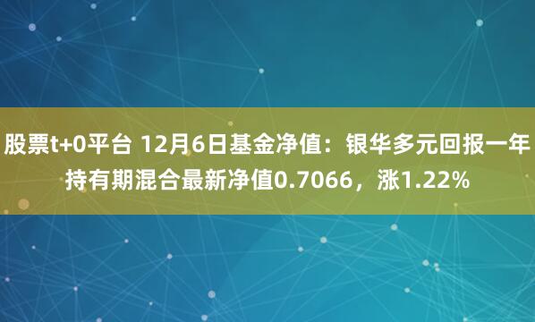 股票t+0平台 12月6日基金净值：银华多元回报一年持有期混合最新净值0.7066，涨1.22%