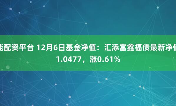 能配资平台 12月6日基金净值：汇添富鑫福债最新净值1.0477，涨0.61%