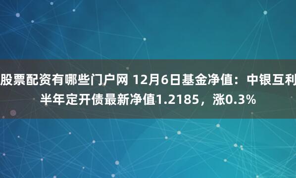 股票配资有哪些门户网 12月6日基金净值：中银互利半年定开债最新净值1.2185，涨0.3%