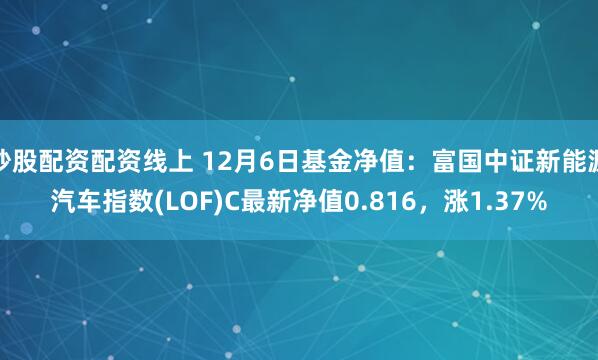 炒股配资配资线上 12月6日基金净值：富国中证新能源汽车指数(LOF)C最新净值0.816，涨1.37%