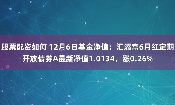 股票配资如何 12月6日基金净值：汇添富6月红定期开放债券A最新净值1.0134，涨0.26%