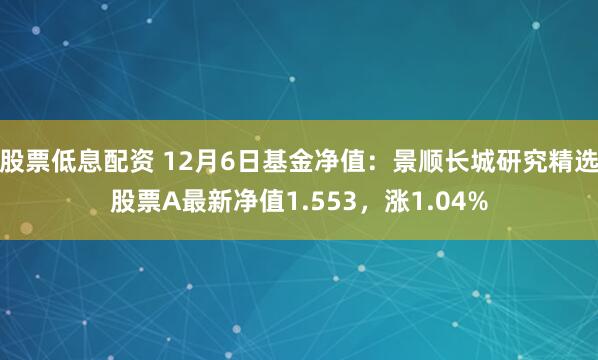 股票低息配资 12月6日基金净值：景顺长城研究精选股票A最新净值1.553，涨1.04%