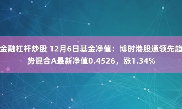 金融杠杆炒股 12月6日基金净值：博时港股通领先趋势混合A最新净值0.4526，涨1.34%