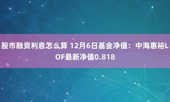 股市融资利息怎么算 12月6日基金净值：中海惠裕LOF最新净值0.818