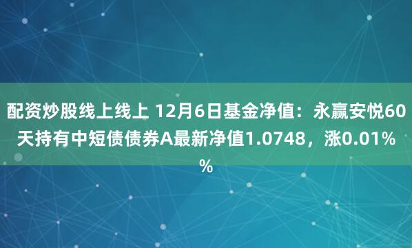 配资炒股线上线上 12月6日基金净值：永赢安悦60天持有中短债债券A最新净值1.0748，涨0.01%