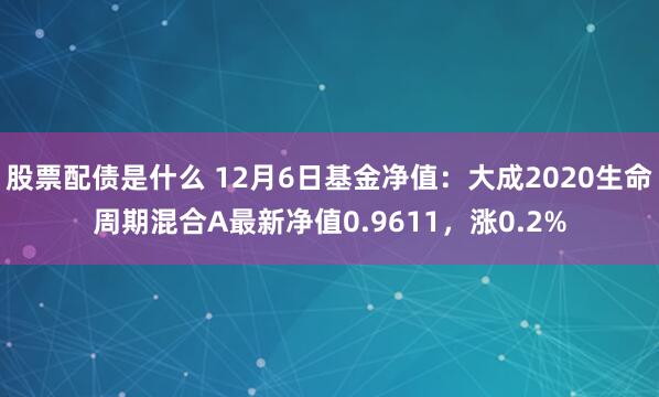 股票配债是什么 12月6日基金净值：大成2020生命周期混合A最新净值0.9611，涨0.2%