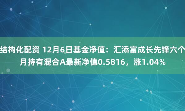 结构化配资 12月6日基金净值：汇添富成长先锋六个月持有混合A最新净值0.5816，涨1.04%