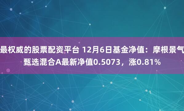 最权威的股票配资平台 12月6日基金净值：摩根景气甄选混合A最新净值0.5073，涨0.81%