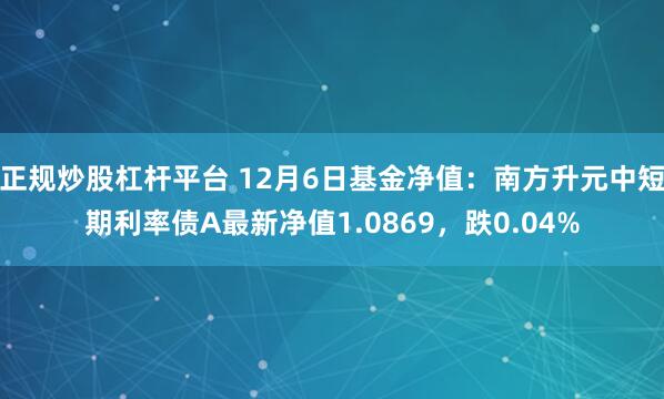 正规炒股杠杆平台 12月6日基金净值：南方升元中短期利率债A最新净值1.0869，跌0.04%