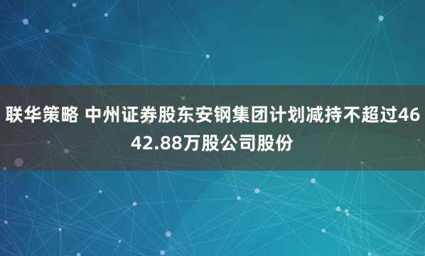 联华策略 中州证券股东安钢集团计划减持不超过4642.88万股公司股份