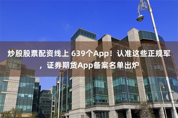 炒股股票配资线上 639个App！认准这些正规军，证券期货App备案名单出炉