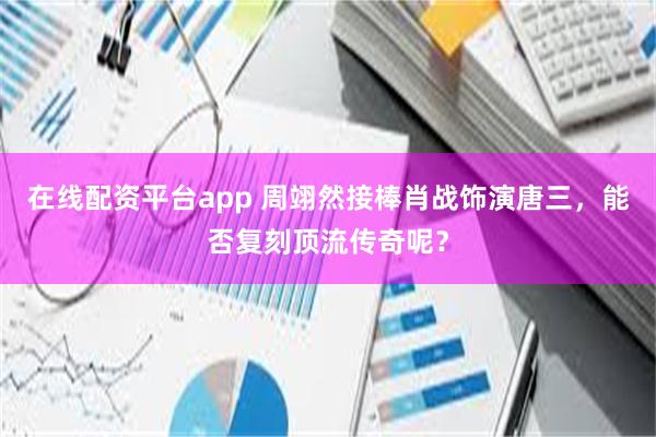 在线配资平台app 周翊然接棒肖战饰演唐三，能否复刻顶流传奇呢？