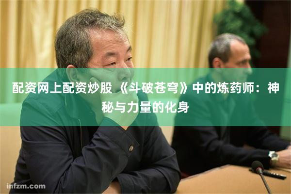 配资网上配资炒股 《斗破苍穹》中的炼药师：神秘与力量的化身