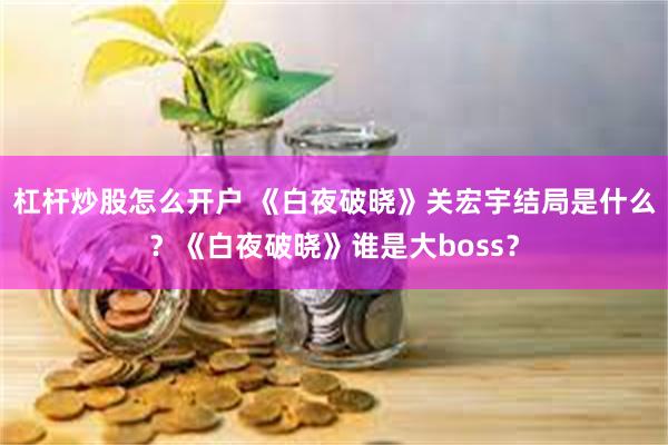 杠杆炒股怎么开户 《白夜破晓》关宏宇结局是什么？《白夜破晓》谁是大boss？