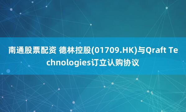 南通股票配资 德林控股(01709.HK)与Qraft Technologies订立认购协议