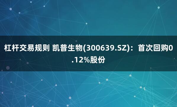 杠杆交易规则 凯普生物(300639.SZ)：首次回购0.12%股份