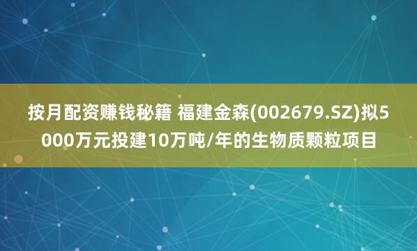 按月配资赚钱秘籍 福建金森(002679.SZ)拟5000万元投建10万吨/年的生物质颗粒项目