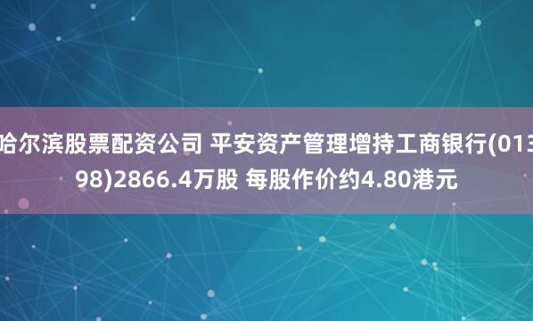 哈尔滨股票配资公司 平安资产管理增持工商银行(01398)2866.4万股 每股作价约4.80港元