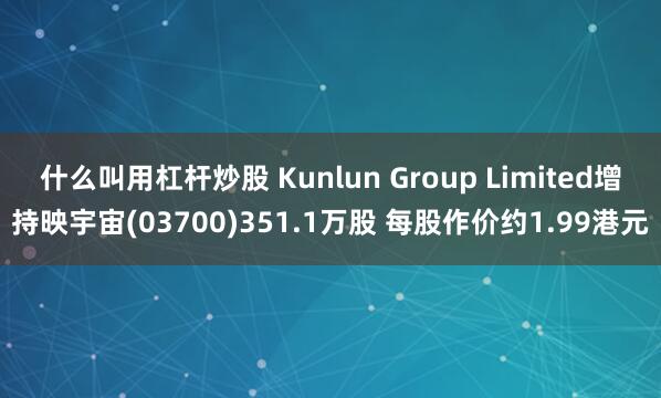 什么叫用杠杆炒股 Kunlun Group Limited增持映宇宙(03700)351.1万股 每股作价约1.99港元