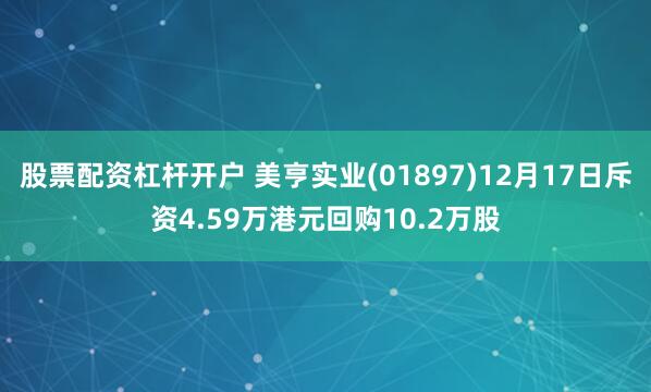 股票配资杠杆开户 美亨实业(01897)12月17日斥资4.59万港元回购10.2万股