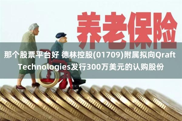 那个股票平台好 德林控股(01709)附属拟向Qraft Technologies发行300万美元的认购股份