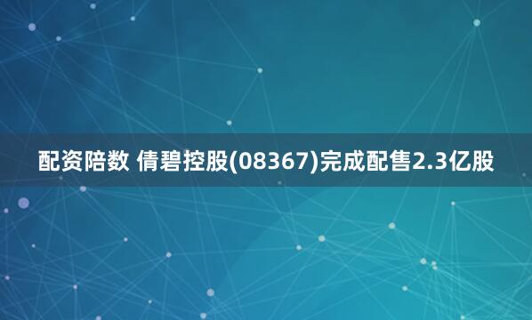 配资陪数 倩碧控股(08367)完成配售2.3亿股