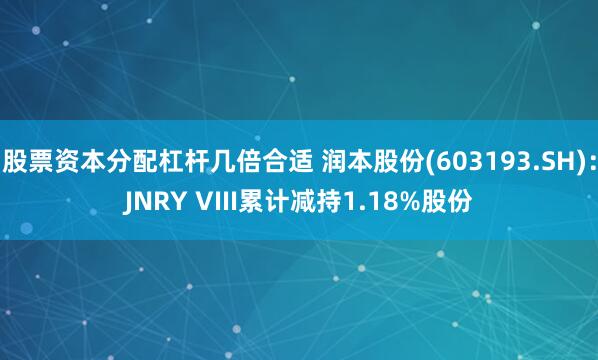 股票资本分配杠杆几倍合适 润本股份(603193.SH)：JNRY VIII累计减持1.18%股份