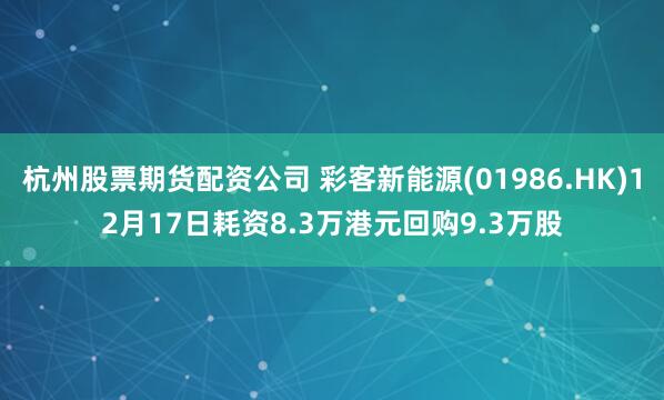 杭州股票期货配资公司 彩客新能源(01986.HK)12月17日耗资8.3万港元回购9.3万股