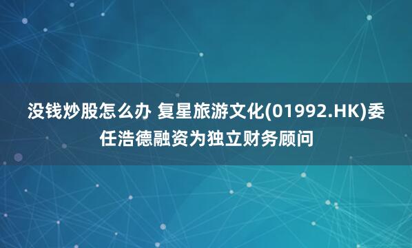 没钱炒股怎么办 复星旅游文化(01992.HK)委任浩德融资为独立财务顾问