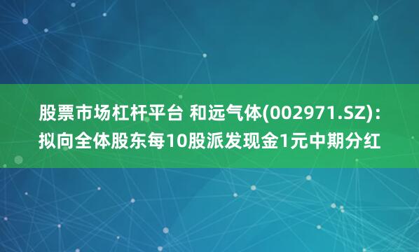 股票市场杠杆平台 和远气体(002971.SZ)：拟向全体股东每10股派发现金1元中期分红