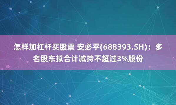 怎样加杠杆买股票 安必平(688393.SH)：多名股东拟合计减持不超过3%股份