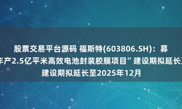 股票交易平台源码 福斯特(603806.SH)：募投项目“越南年产2.5亿平米高效电池封装胶膜项目”建设期拟延长至2025年12月