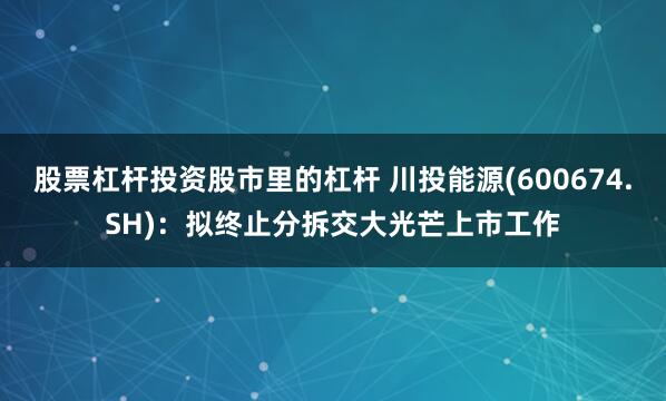 股票杠杆投资股市里的杠杆 川投能源(600674.SH)：拟终止分拆交大光芒上市工作