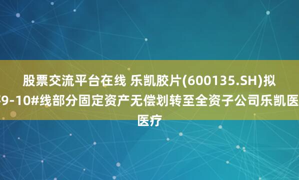 股票交流平台在线 乐凯胶片(600135.SH)拟将9-10#线部分固定资产无偿划转至全资子公司乐凯医疗