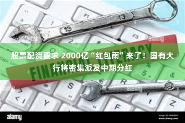 股票配资要求 2000亿“红包雨”来了！国有大行将密集派发中期分红