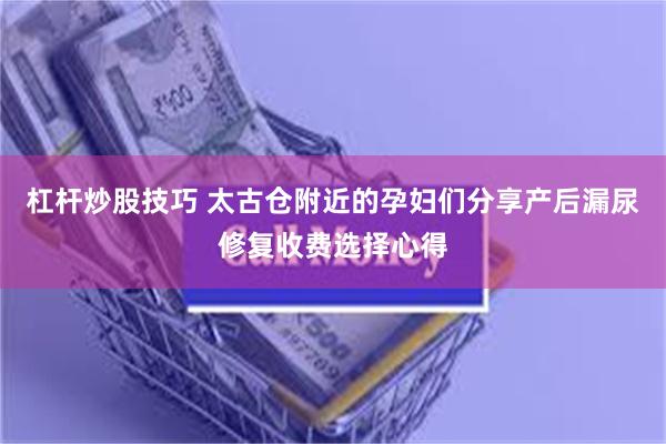 杠杆炒股技巧 太古仓附近的孕妇们分享产后漏尿修复收费选择心得