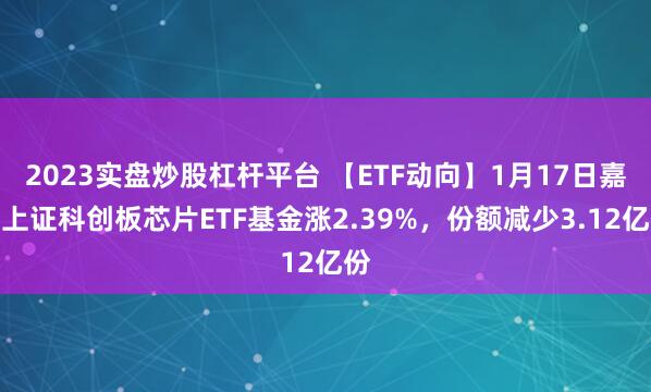 2023实盘炒股杠杆平台 【ETF动向】1月17日嘉实上证科创板芯片ETF基金涨2.39%，份额减少3.12亿份