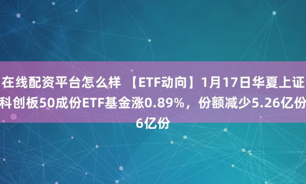 在线配资平台怎么样 【ETF动向】1月17日华夏上证科创板50成份ETF基金涨0.89%，份额减少5.26亿份