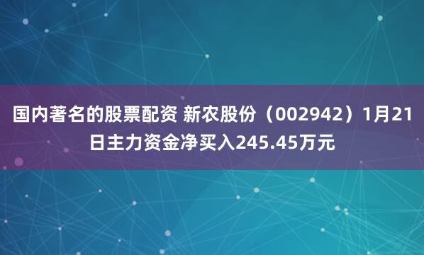 国内著名的股票配资 新农股份（002942）1月21日主力资金净买入245.45万元