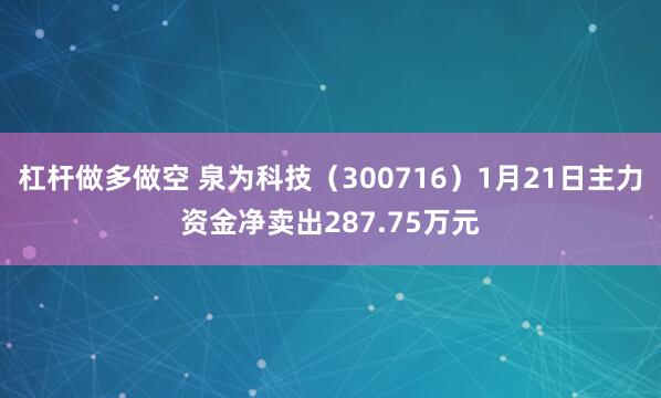 杠杆做多做空 泉为科技（300716）1月21日主力资金净卖出287.75万元