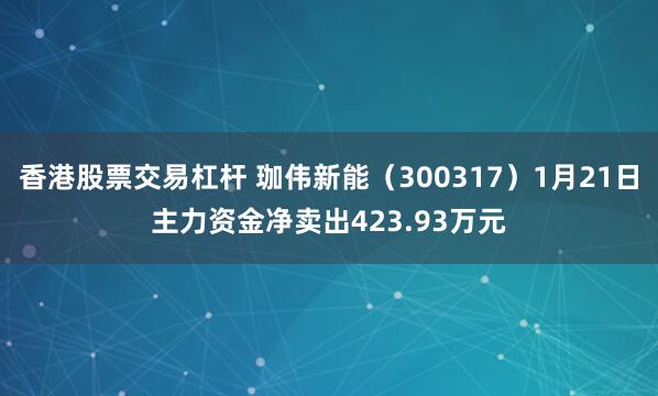 香港股票交易杠杆 珈伟新能（300317）1月21日主力资金净卖出423.93万元