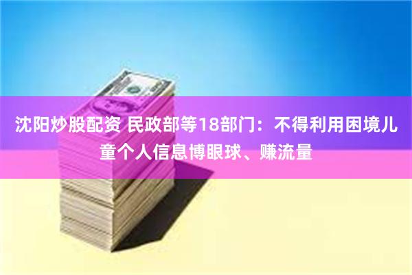 沈阳炒股配资 民政部等18部门：不得利用困境儿童个人信息博眼球、赚流量