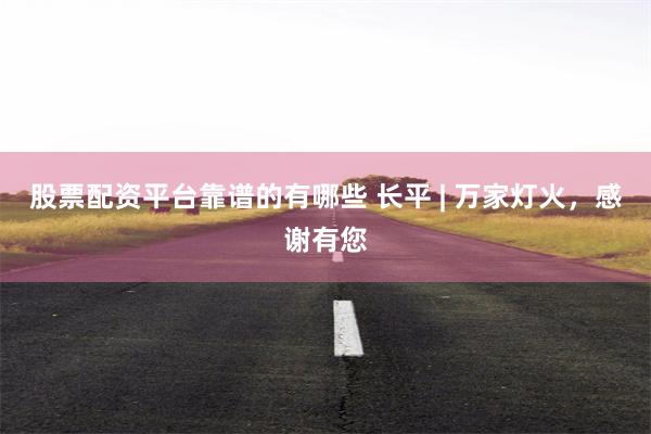 股票配资平台靠谱的有哪些 长平 | 万家灯火，感谢有您