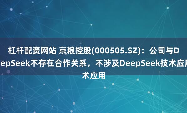 杠杆配资网站 京粮控股(000505.SZ)：公司与DeepSeek不存在合作关系，不涉及DeepSeek技术应用