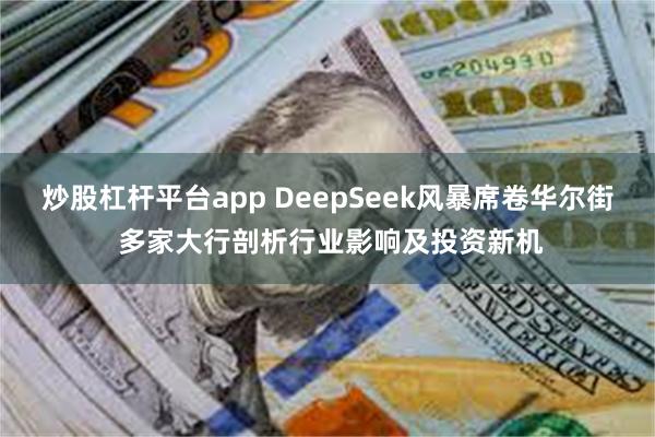 炒股杠杆平台app DeepSeek风暴席卷华尔街 多家大行剖析行业影响及投资新机