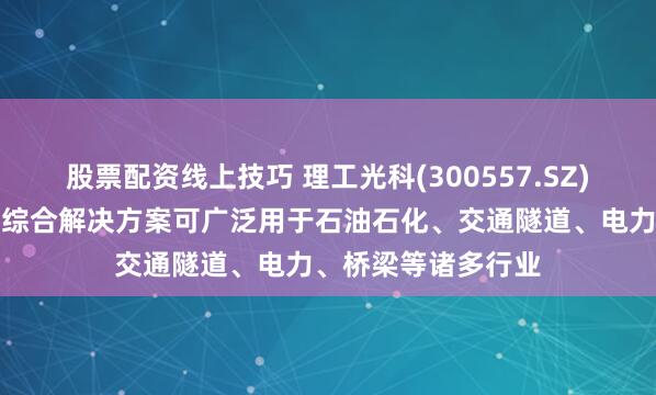 股票配资线上技巧 理工光科(300557.SZ)：光纤传感产品和综合解决方案可广泛用于石油石化、交通隧道、电力、桥梁等诸多行业