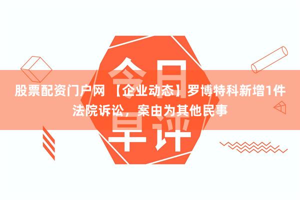 股票配资门户网 【企业动态】罗博特科新增1件法院诉讼，案由为其他民事